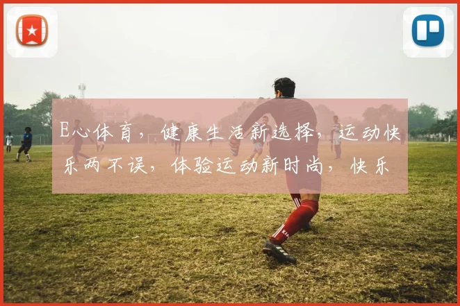 E心体育，健康生活新选择，运动快乐两不误，体验运动新时尚，快乐健身每一天