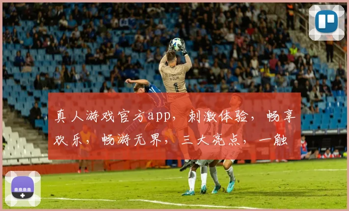 真人游戏官方app，刺激体验，畅享欢乐，畅游无界，三大亮点，一触即达