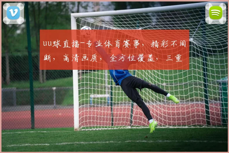 uu球直播-专业体育赛事，精彩不间断，高清画质，全方位覆盖，三重精彩，不容错过，一网打尽
