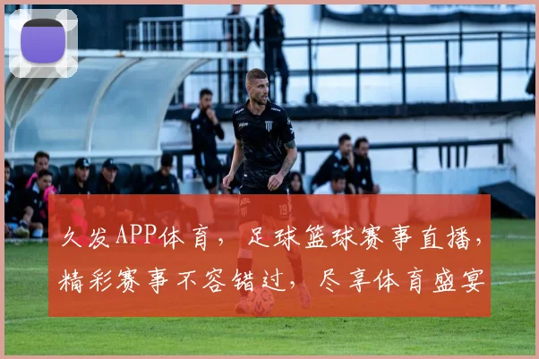 久发APP体育，足球篮球赛事直播，精彩赛事不容错过，尽享体育盛宴