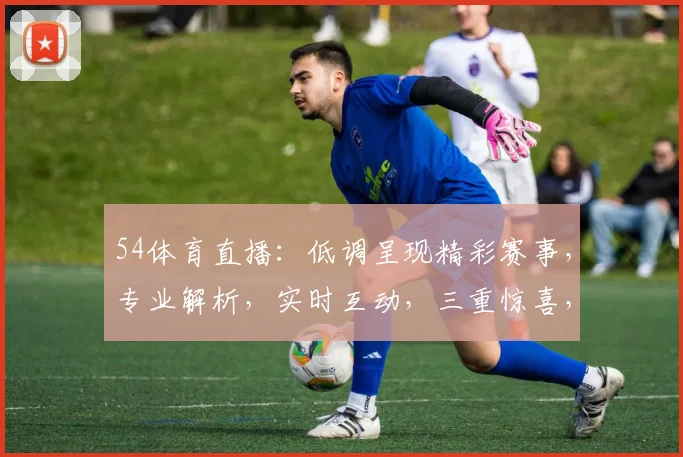 54体育直播：低调呈现精彩赛事，专业解析，实时互动，三重惊喜，不容错过