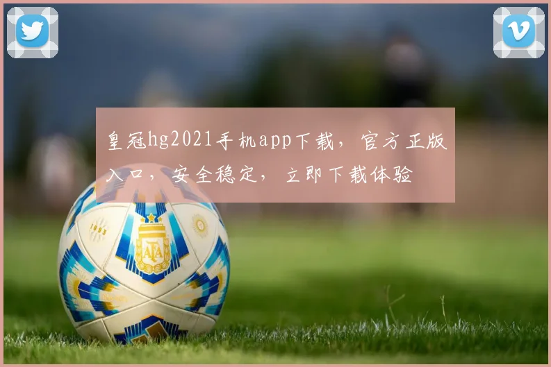 皇冠hg2021手机app下载，官方正版入口，安全稳定，立即下载体验