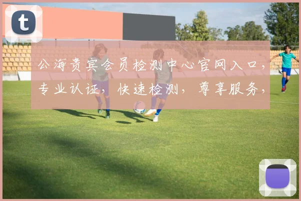 公海贵宾会员检测中心官网入口，专业认证，快速检测，尊享服务，三重保障，一网打尽