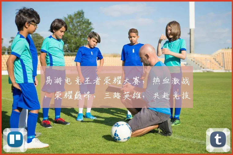 易游电竞王者荣耀大赛，热血激战，荣耀巅峰，三路英雄，共赴竞技盛宴，一触即发