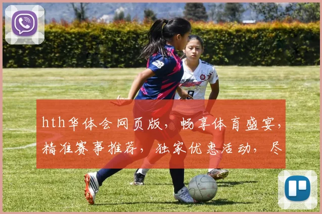 hth华体会网页版，畅享体育盛宴，精准赛事推荐，独家优惠活动，尽在指尖一触