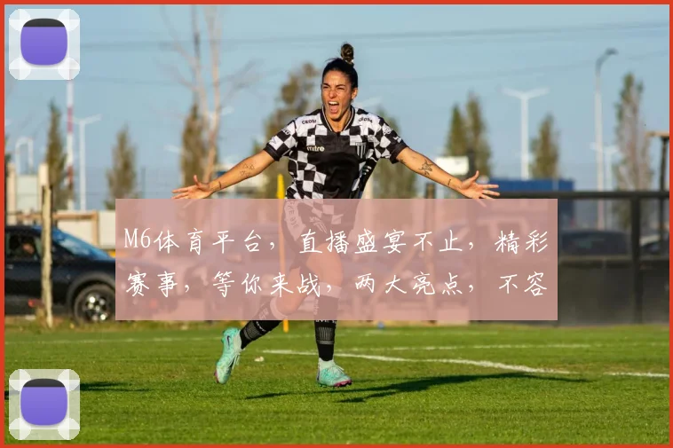 M6体育平台，直播盛宴不止，精彩赛事，等你来战，两大亮点，不容错过