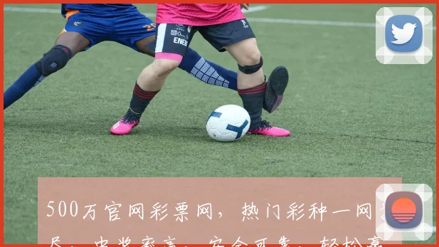 500万官网彩票网，热门彩种一网打尽，中奖率高，安全可靠，轻松赢取大奖，不容错过