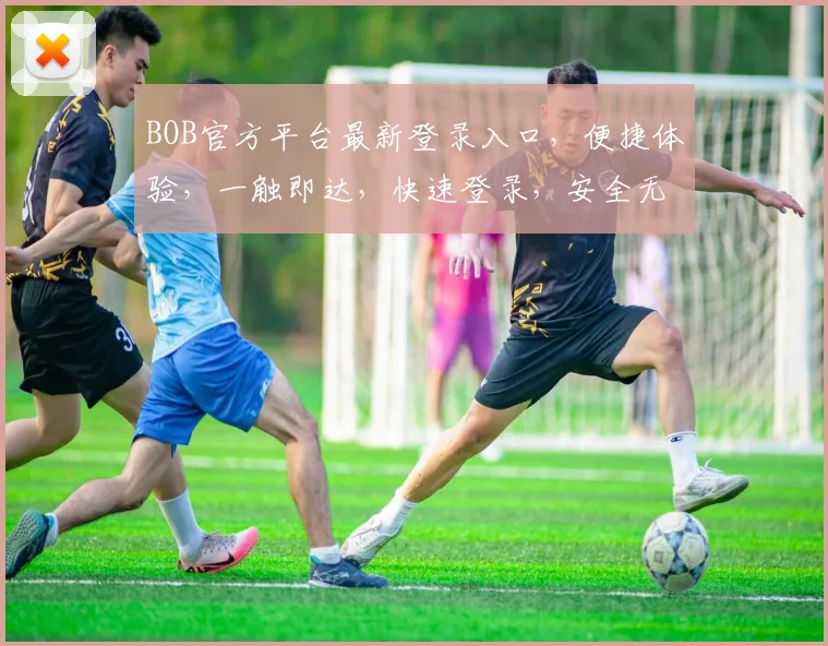 BOB官方平台最新登录入口，便捷体验，一触即达，快速登录，安全无忧，不容错过