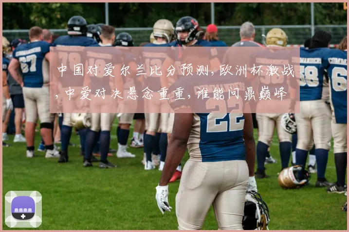 中国对爱尔兰比分预测,欧洲杯激战,中爱对决悬念重重,谁能问鼎巅峰